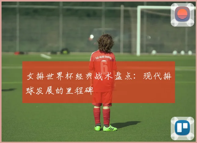 女排世界杯经典战术盘点：现代排球发展的里程碑