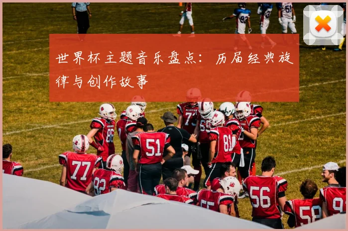 世界杯主题音乐盘点：历届经典旋律与创作故事