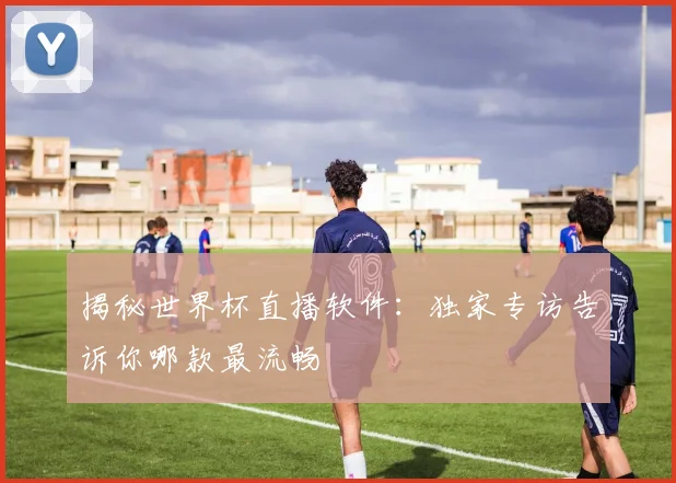 揭秘世界杯直播软件：独家专访告诉你哪款最流畅