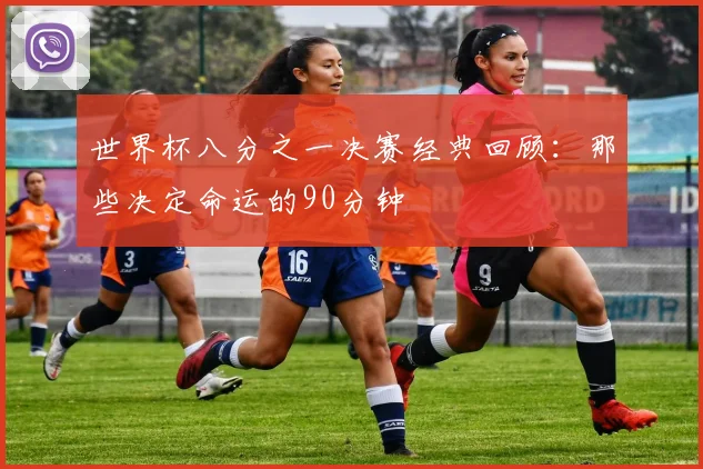 世界杯八分之一决赛经典回顾：那些决定命运的90分钟